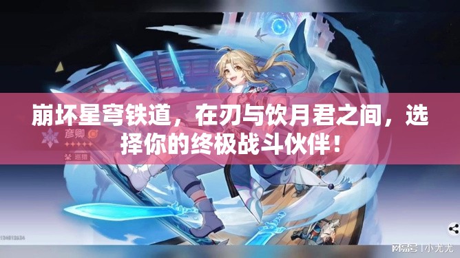 崩壞星穹鐵道，在刃與飲月君之間，選擇你的終極戰(zhàn)斗伙伴！