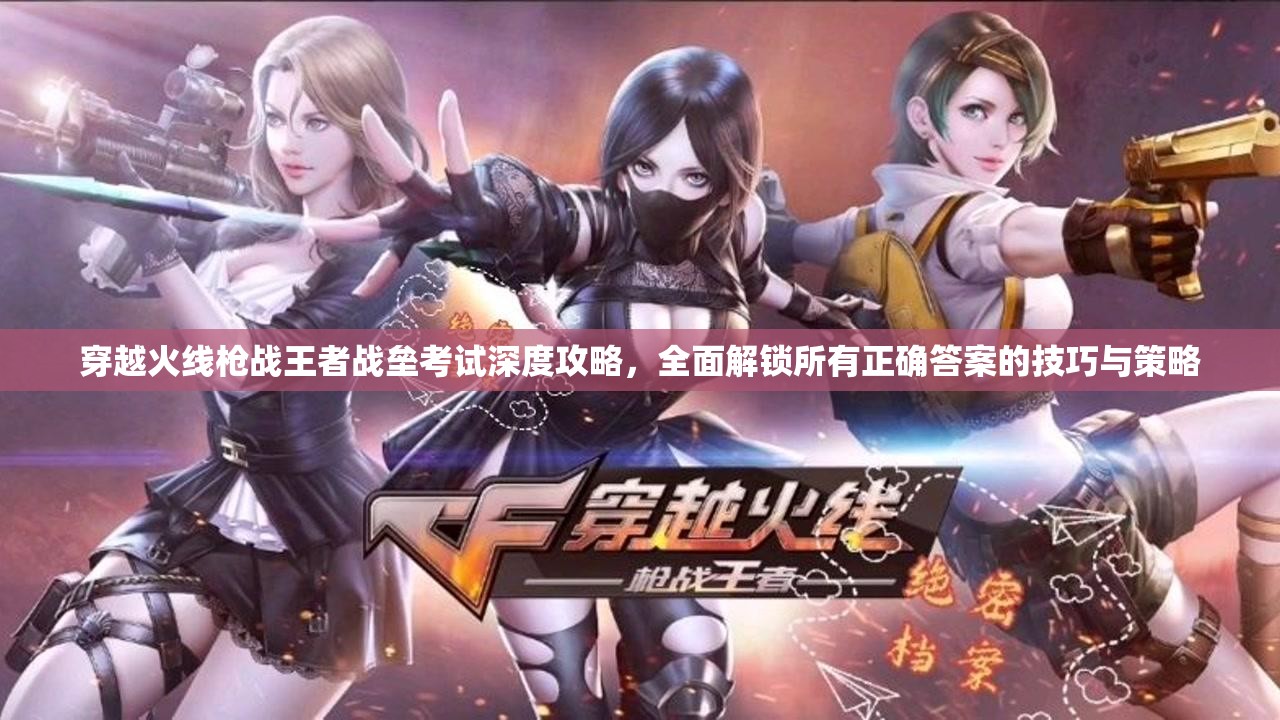 穿越火線槍戰(zhàn)王者戰(zhàn)壘考試深度攻略，全面解鎖所有正確答案的技巧與策略
