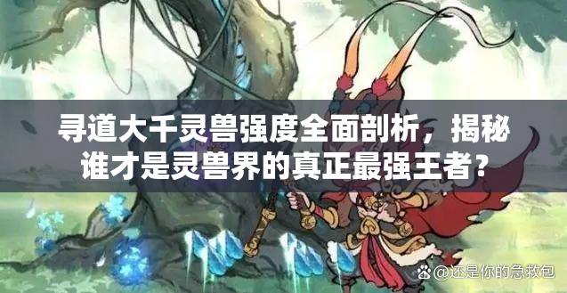 尋道大千靈獸強度全面剖析，揭秘誰才是靈獸界的真正最強王者？