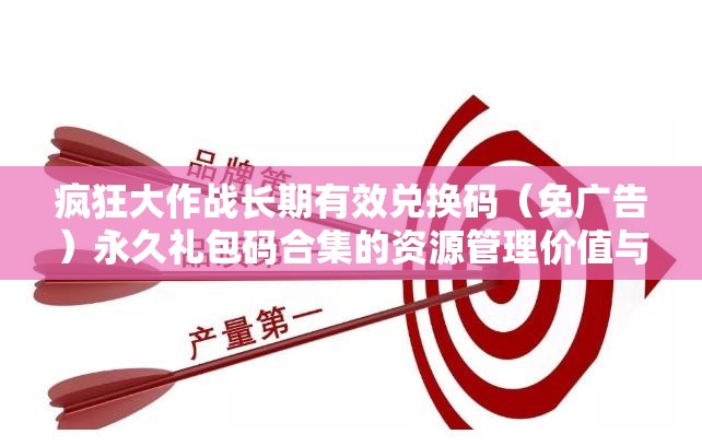 瘋狂大作戰(zhàn)長(zhǎng)期有效兌換碼（免廣告）永久禮包碼合集的資源管理價(jià)值與高效運(yùn)用策略