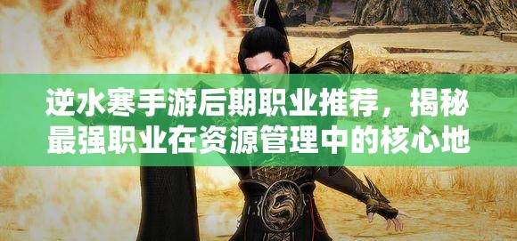 逆水寒手游后期職業(yè)推薦，揭秘最強(qiáng)職業(yè)在資源管理中的核心地位與高效運(yùn)用策略