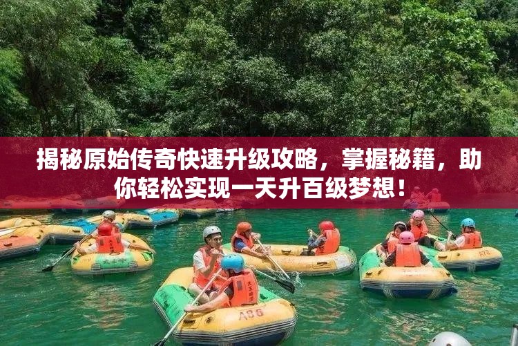 揭秘原始傳奇快速升級攻略，掌握秘籍，助你輕松實(shí)現(xiàn)一天升百級夢想！