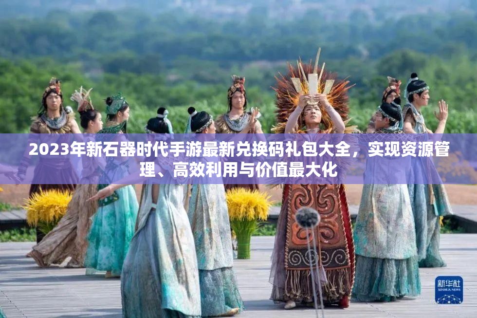 2023年新石器時(shí)代手游最新兌換碼禮包大全，實(shí)現(xiàn)資源管理、高效利用與價(jià)值最大化
