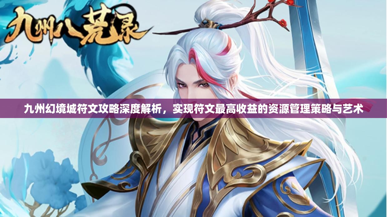 九州幻境城符文攻略深度解析，實現符文最高收益的資源管理策略與藝術