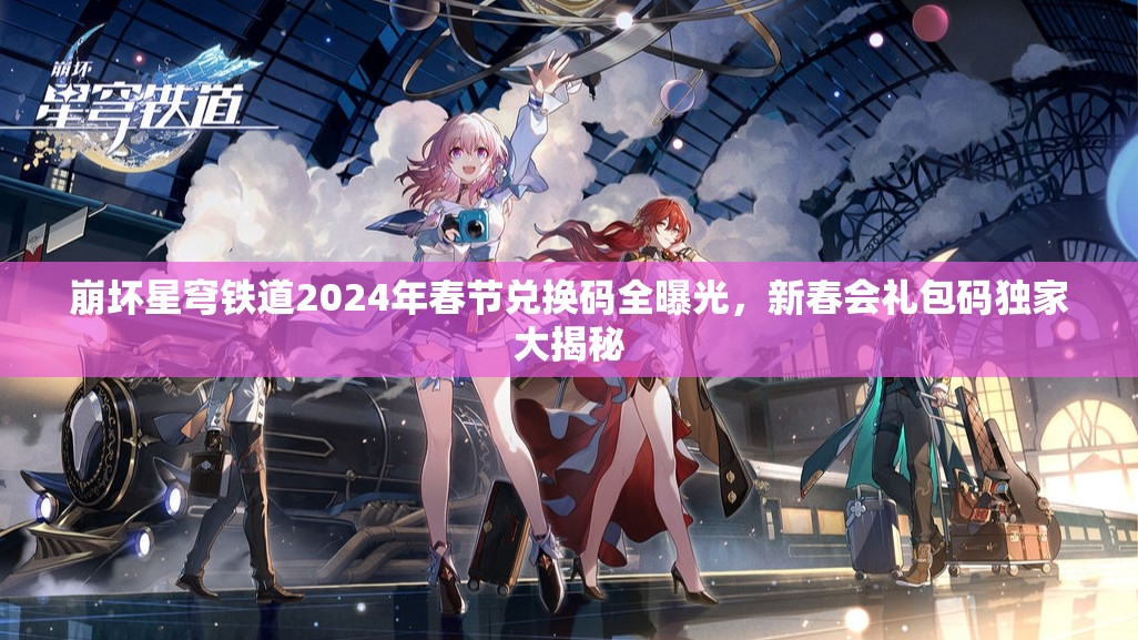 崩壞星穹鐵道2024年春節(jié)兌換碼全曝光，新春會禮包碼獨(dú)家大揭秘