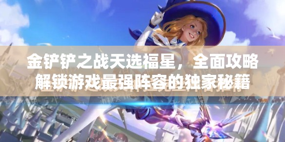 金鏟鏟之戰(zhàn)天選福星，全面攻略解鎖游戲最強陣容的獨家秘籍