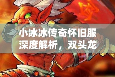 小冰冰傳奇懷舊服深度解析，雙頭龍與巫妖的角色價值及資源管理策略
