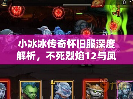 小冰冰傳奇懷舊服深度解析，不死烈焰12與鳳凰12頂級(jí)陣容揭秘