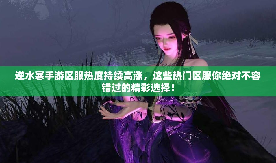 逆水寒手游區(qū)服熱度持續(xù)高漲，這些熱門區(qū)服你絕對不容錯過的精彩選擇！