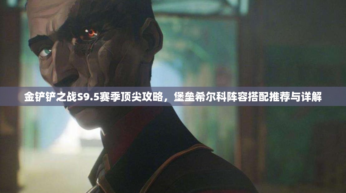 金鏟鏟之戰(zhàn)S9.5賽季頂尖攻略，堡壘希爾科陣容搭配推薦與詳解