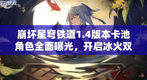 崩壞星穹鐵道1.4版本卡池角色全面曝光，開啟冰火雙重冒險(xiǎn)新篇章