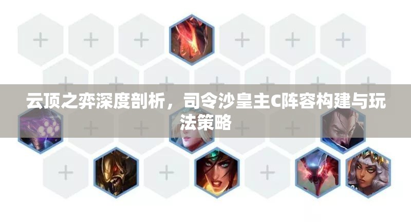 云頂之弈深度剖析，司令沙皇主C陣容構(gòu)建與玩法策略
