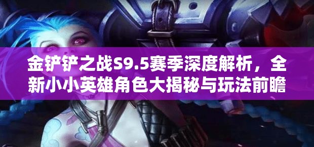 金鏟鏟之戰(zhàn)S9.5賽季深度解析，全新小小英雄角色大揭秘與玩法前瞻