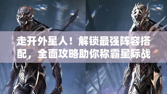 走開外星人！解鎖最強(qiáng)陣容搭配，全面攻略助你稱霸星際戰(zhàn)場