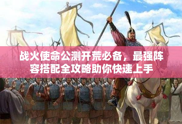 戰(zhàn)火使命公測開荒必備，最強(qiáng)陣容搭配全攻略助你快速上手