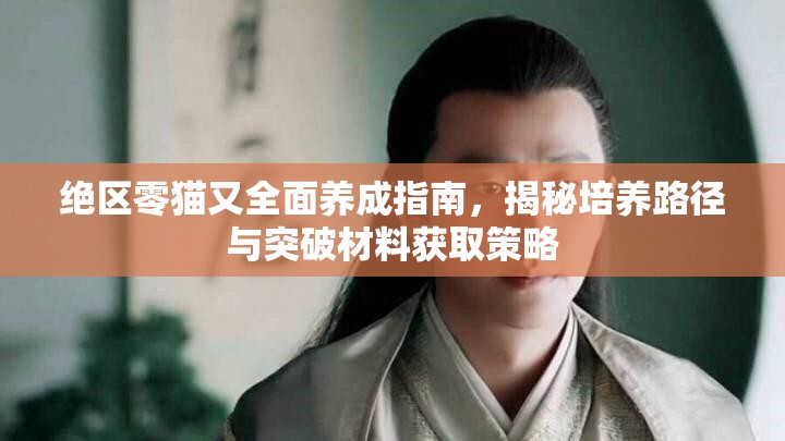 絕區(qū)零貓又全面養(yǎng)成指南，揭秘培養(yǎng)路徑與突破材料獲取策略