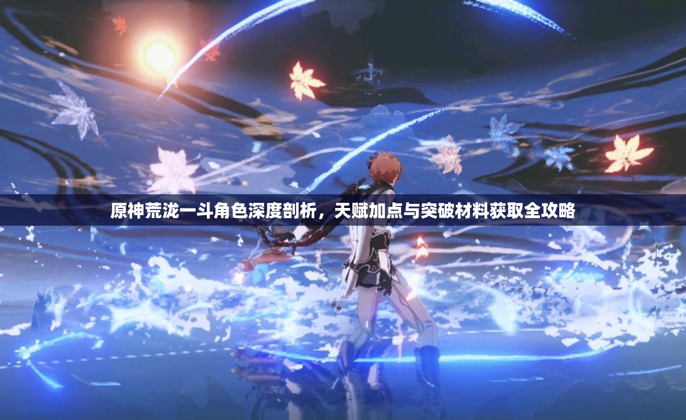 原神荒瀧一斗角色深度剖析，天賦加點(diǎn)與突破材料獲取全攻略