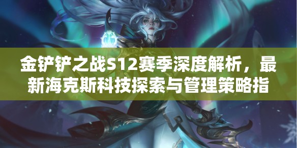 金鏟鏟之戰(zhàn)S12賽季深度解析，最新?？怂箍萍继剿髋c管理策略指南