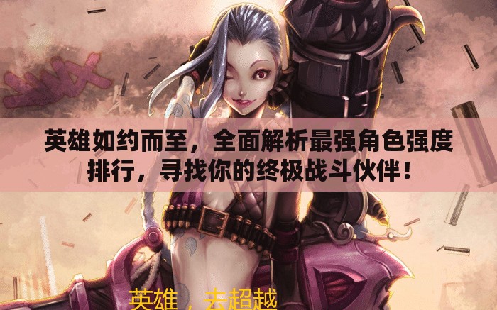 英雄如約而至，全面解析最強(qiáng)角色強(qiáng)度排行，尋找你的終極戰(zhàn)斗伙伴！