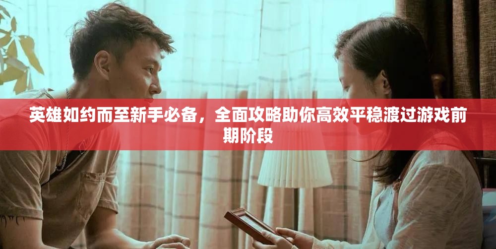 英雄如約而至新手必備，全面攻略助你高效平穩(wěn)渡過游戲前期階段