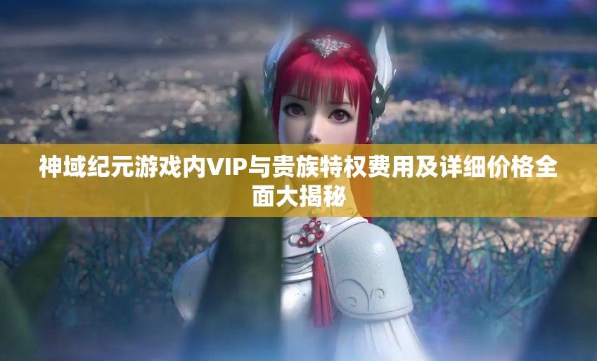 神域紀(jì)元游戲內(nèi)VIP與貴族特權(quán)費(fèi)用及詳細(xì)價(jià)格全面大揭秘