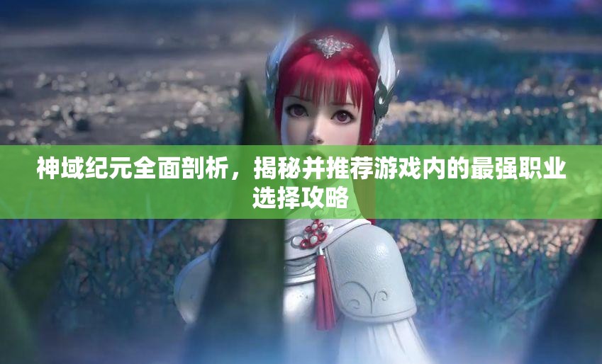 神域紀(jì)元全面剖析，揭秘并推薦游戲內(nèi)的最強(qiáng)職業(yè)選擇攻略