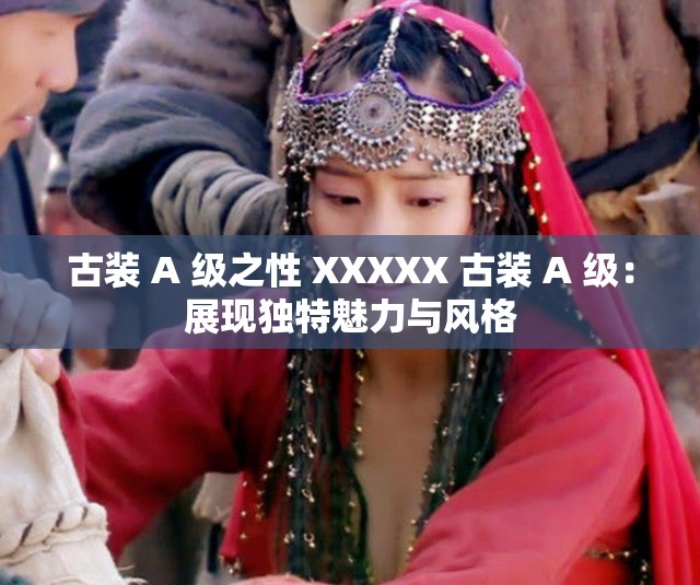 古裝 A 級(jí)之性 XXXXX 古裝 A 級(jí)：展現(xiàn)獨(dú)特魅力與風(fēng)格