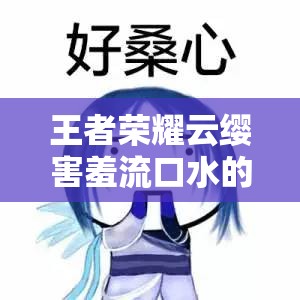 王者榮耀云纓害羞流口水的表情：讓人忍俊不禁的可愛瞬間