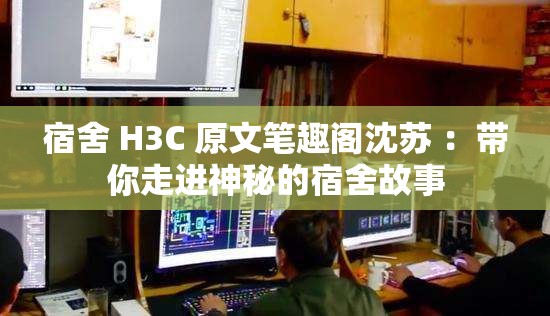 宿舍 H3C 原文筆趣閣沈蘇 ：帶你走進(jìn)神秘的宿舍故事