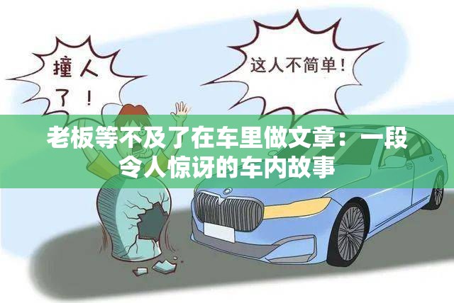 老板等不及了在車里做文章：一段令人驚訝的車內故事