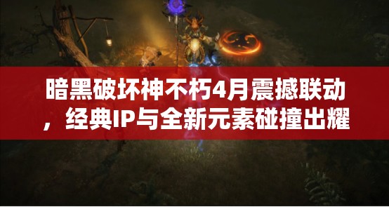 暗黑破壞神不朽4月震撼聯(lián)動，經典IP與全新元素碰撞出耀眼火花