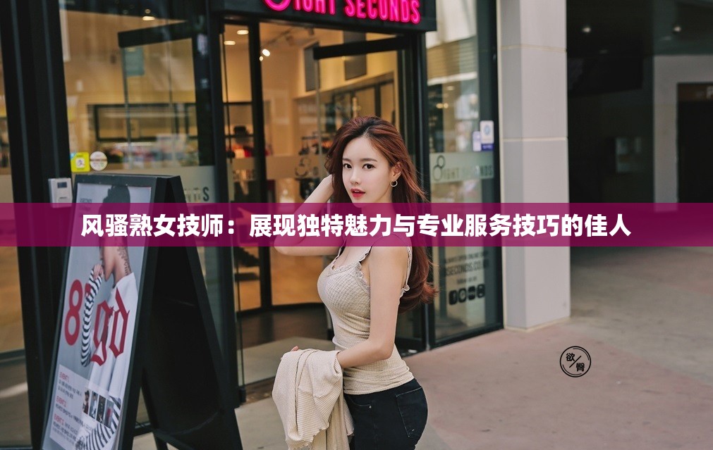 風騷熟女技師：展現獨特魅力與專業(yè)服務技巧的佳人