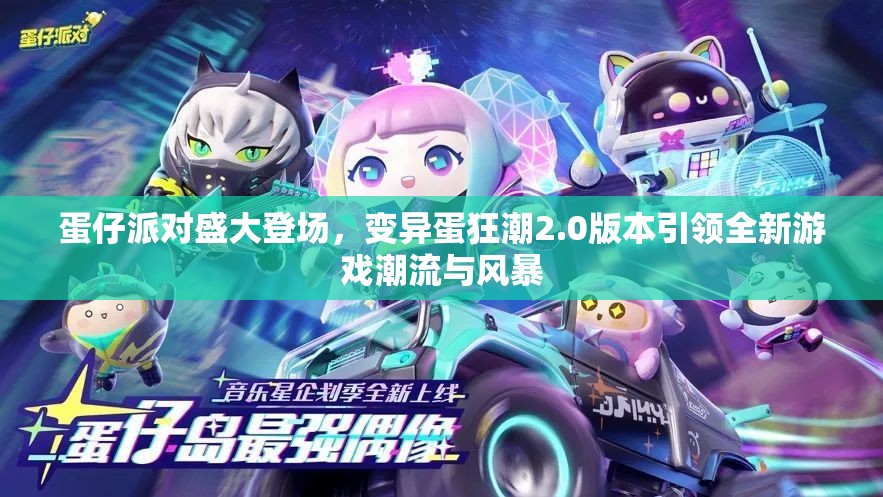 蛋仔派對盛大登場，變異蛋狂潮2.0版本引領(lǐng)全新游戲潮流與風(fēng)暴