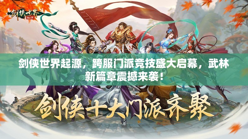 劍俠世界起源，跨服門派競技盛大啟幕，武林新篇章震撼來襲！