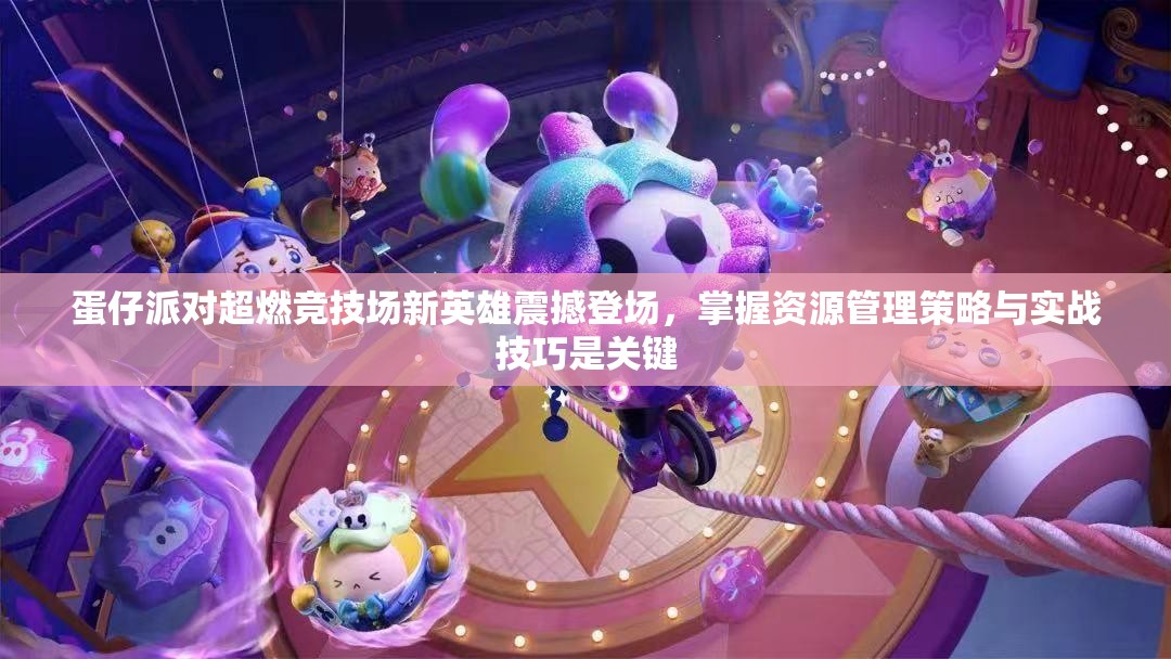 蛋仔派對超燃競技場新英雄震撼登場，掌握資源管理策略與實戰(zhàn)技巧是關(guān)鍵