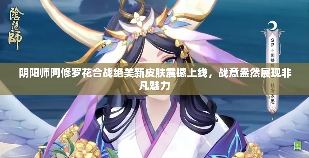 陰陽(yáng)師阿修羅花合戰(zhàn)絕美新皮膚震撼上線，戰(zhàn)意盎然展現(xiàn)非凡魅力