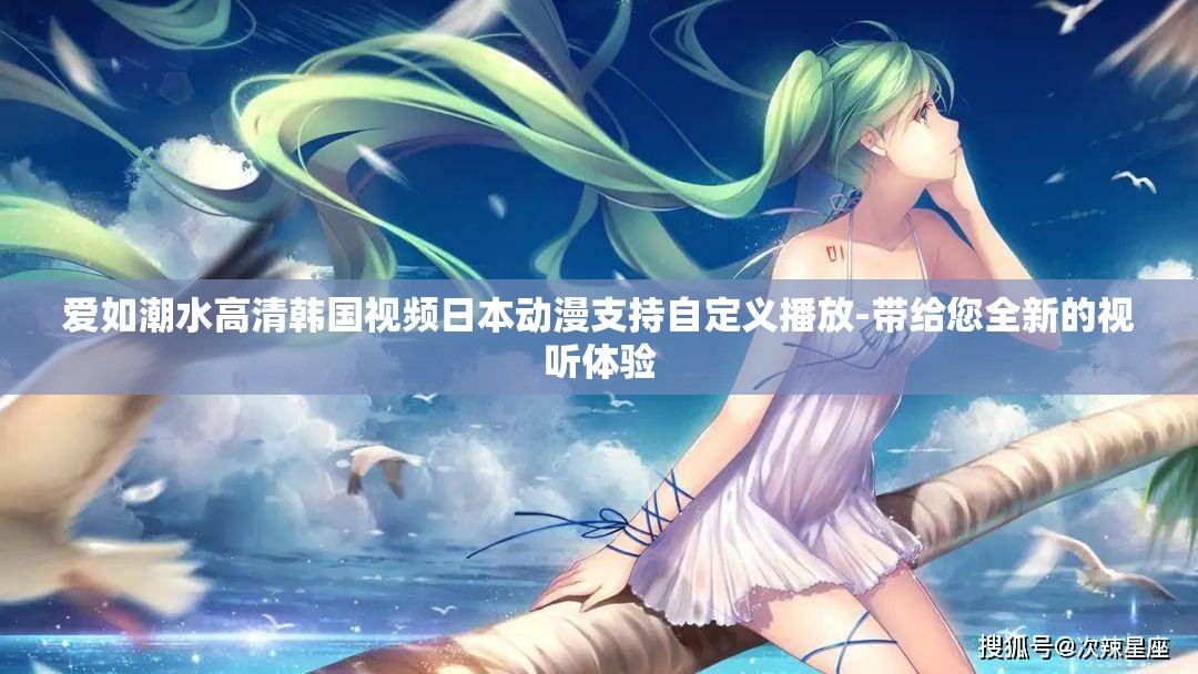 愛如潮水高清韓國視頻日本動(dòng)漫支持自定義播放-帶給您全新的視聽體驗(yàn)