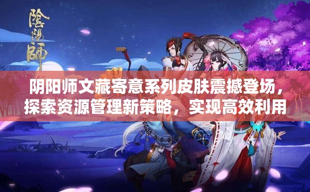 陰陽師文藏寄意系列皮膚震撼登場(chǎng)，探索資源管理新策略，實(shí)現(xiàn)高效利用與價(jià)值最大化
