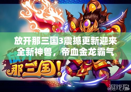 放開那三國3震撼更新迎來全新神獸，帝血金龍霸氣登場亮相