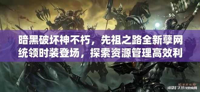 暗黑破壞神不朽，先祖之路全新孽網(wǎng)統(tǒng)領(lǐng)時(shí)裝登場，探索資源管理高效利用與價(jià)值最大化策略