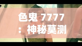 色鬼 7777：神秘莫測(cè)的獨(dú)特存在引發(fā)眾人好奇