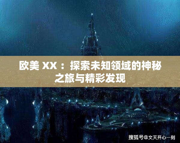 歐美 XX ：探索未知領(lǐng)域的神秘之旅與精彩發(fā)現(xiàn)
