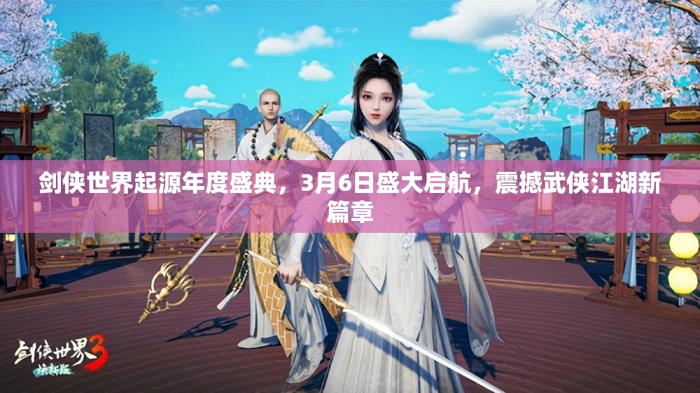 劍俠世界起源年度盛典，3月6日盛大啟航，震撼武俠江湖新篇章