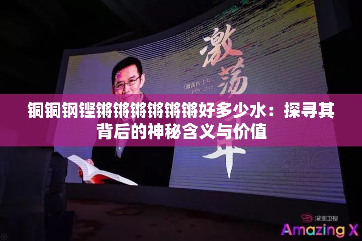 銅銅鋼鏗鏘鏘鏘鏘鏘鏘好多少水：探尋其背后的神秘含義與價(jià)值