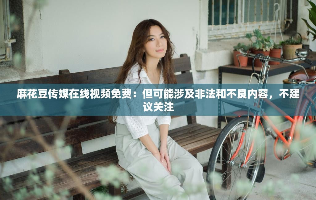 麻花豆傳媒在線視頻免費：但可能涉及非法和不良內(nèi)容，不建議關(guān)注