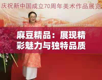 麻豆精品：展現(xiàn)精彩魅力與獨特品質(zhì)的視覺盛宴