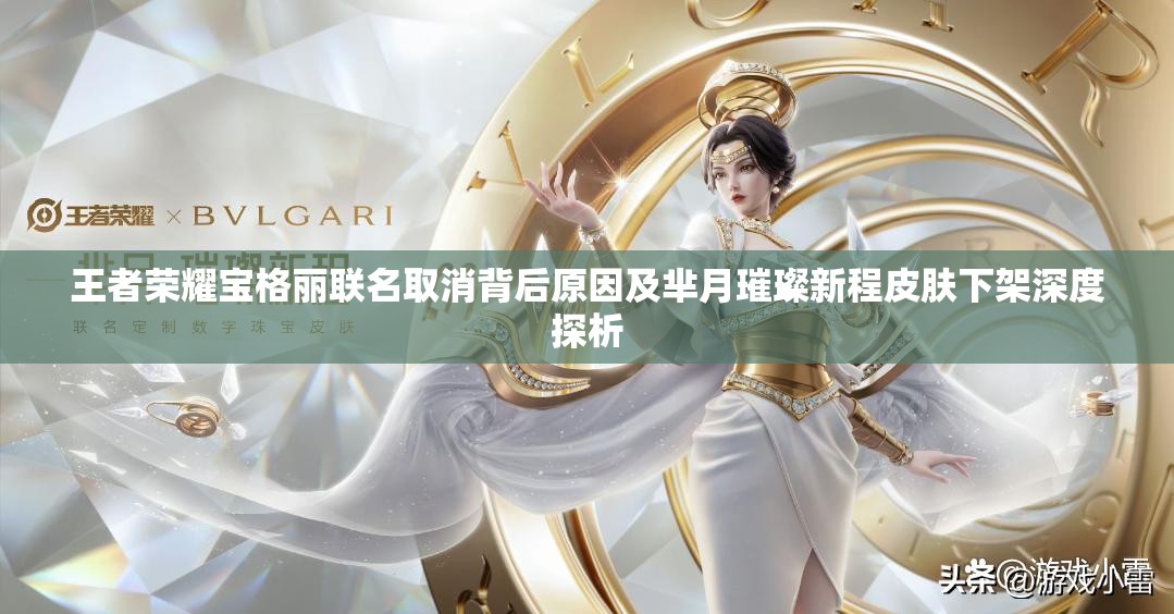 王者榮耀寶格麗聯(lián)名取消背后原因及羋月璀璨新程皮膚下架深度探析