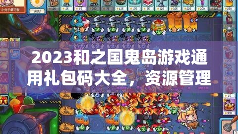 2023和之國鬼島游戲通用禮包碼大全，資源管理、高效利用策略與價值最大化指南