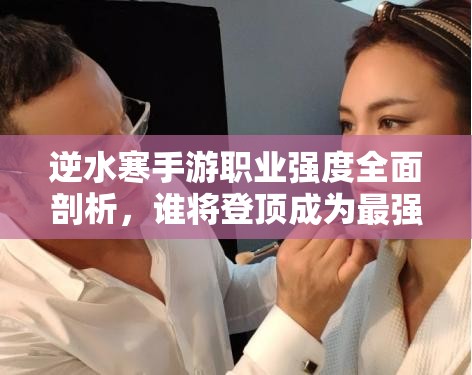 逆水寒手游職業(yè)強度全面剖析，誰將登頂成為最強王者之巔？