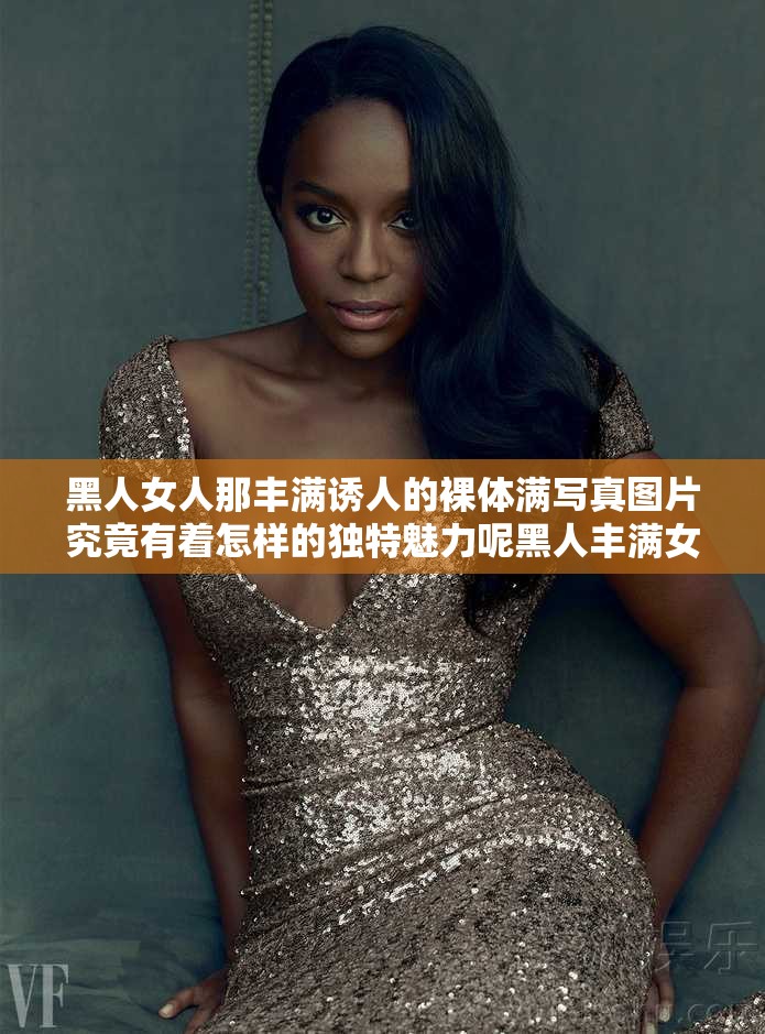 黑人女人那豐滿誘人的裸體滿寫真圖片究竟有著怎樣的獨(dú)特魅力呢黑人豐滿女人極具誘惑的裸體寫真圖片背后隱藏著怎樣的故事呢黑人女人豐滿裸體滿寫真圖片，其獨(dú)特的美感究竟如何展現(xiàn)呢